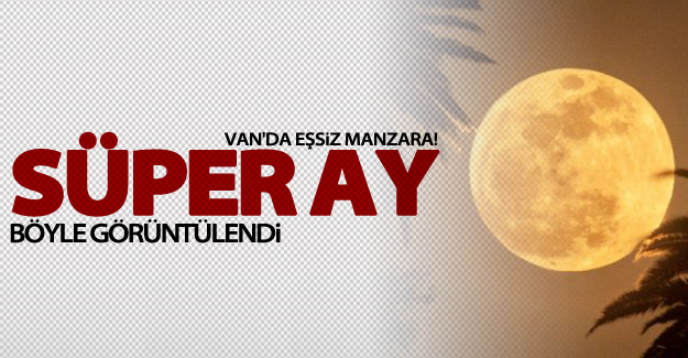 Van'da süper ay böyle göründü