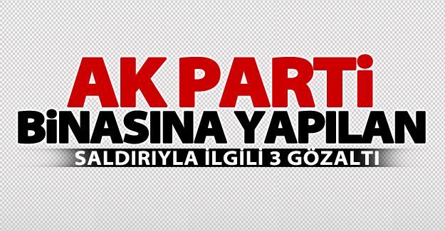AK Parti binasına yapılan saldırıyla ilgili 3 gözaltı