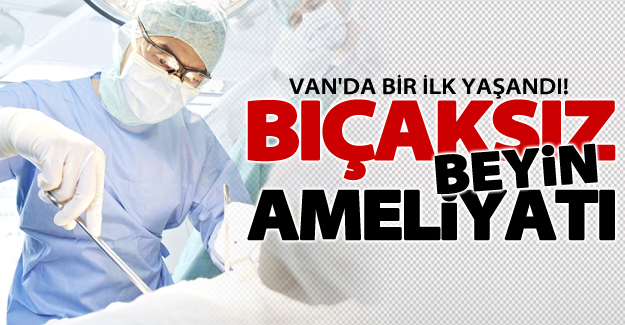 Van'da bir ilk! Bıçaksız beyin ameliyatı