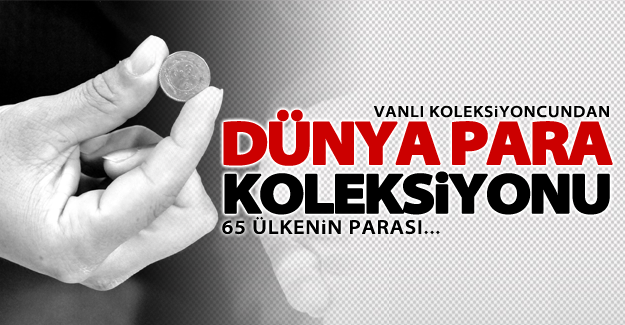 Vanlı koleksiyoncu dünyanın parasını bir arada topluyor