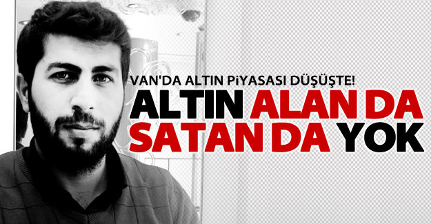 Van’da altın alan da satan da yok