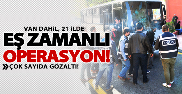 Van dahil, 21 ilde eş zamanlı operasyon!