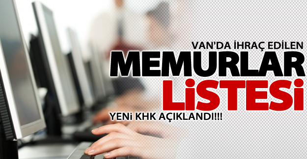 Van'da ihraç edilen memurlar listesi yeni KHK açıklandı
