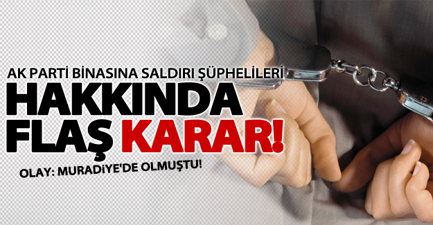 Van'da Ak Parti binasına saldırı şüphelisi 3 kişi hakkında karar!