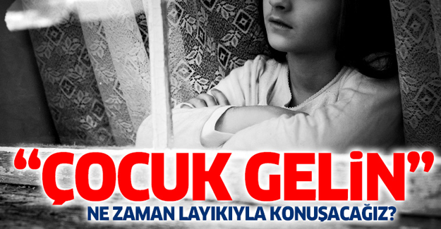 'Çocuk gelin meselesini layıkıyla konuşabilecek miyiz?'