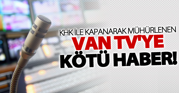 KHK ile kapatılan Van TV'ye kötü haber!