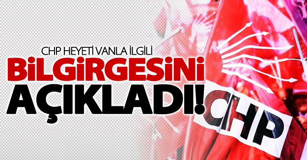 CHP Heyeti Vanla ilgili bilgirgesini açıkladı