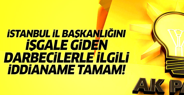 Ak Parti İstanbul'u işgale giden darbecilerle ilgili iddianame tamamlandı