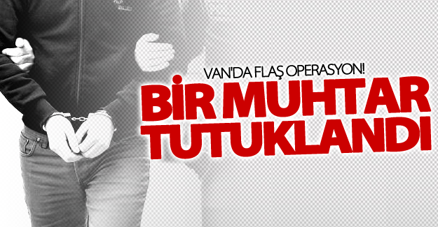 SON DAKİKA! Van'da bir Muhtar tutuklandı