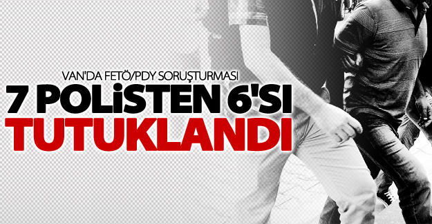 Van'da gözaltına alınan 7 polisten 6'sı tutuklandı
