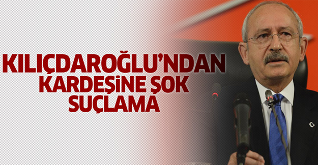 Kılıçdaroğlu'ndan kardeşine şok suçlama