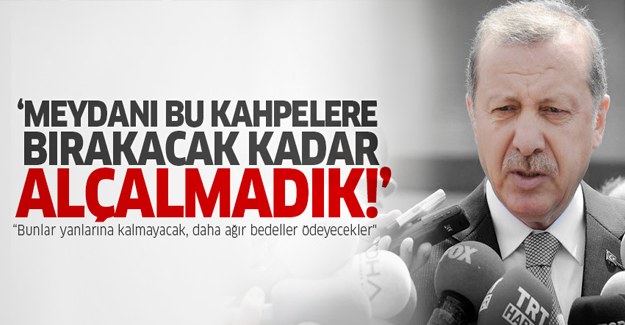 Erdoğan: Meydanı bu kahpelere bırakacak kadar alçalmadık!