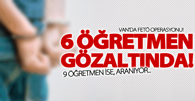 Van'da 6 eski öğretmen gözaltına alındı! 9 öğretmen ise aranıyor