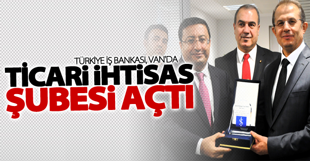 Türkiye İş Bankası, Van'da ticari ihtisas şubesi açtı