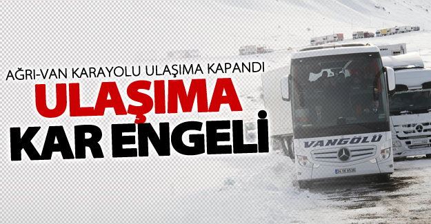 Ağrı-Van Karayolu ulaşıma kapandı