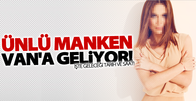 Van'a ünlü bir manken daha geliyor!