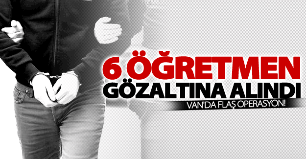 Van'da 6 öğretmen gözaltına alındı!