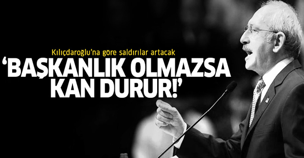 Kılıçdaroğlu: Başkanlık olmazsa kan durur