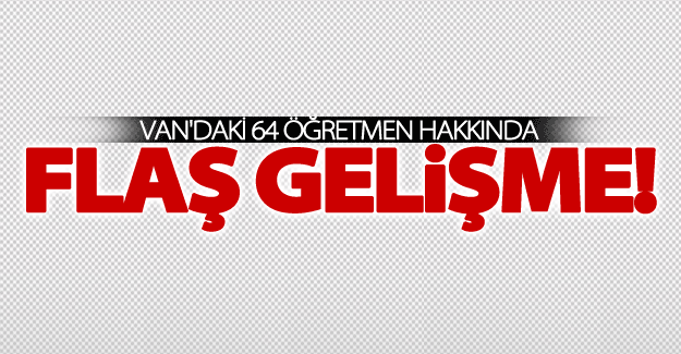 Van'da 64 öğretmen hakkında flaş gelişme!
