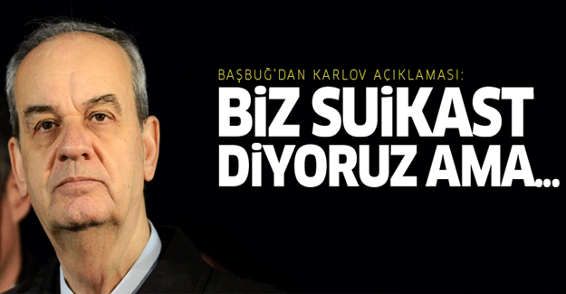 Başbuğ: Biz suikast diyoruz ama...