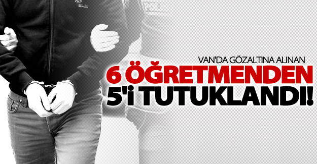 Van'da gözaltınan alınan 6 öğretmenden 5'i tutuklandı