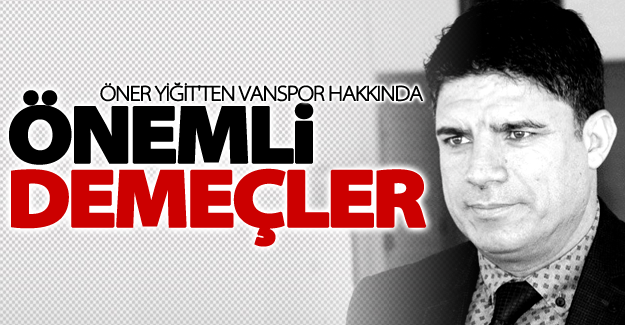 Öner Yiğit'ten Vanspor hakkında önemli demeçler