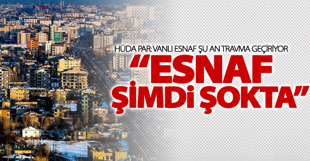HÜDA PAR Van il teşkilatı: ”Vanlı esnaf şu an travma geçiriyor”