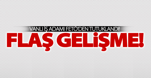 SON DAKİKA! Van'da bir iş adamı tutuklandı!