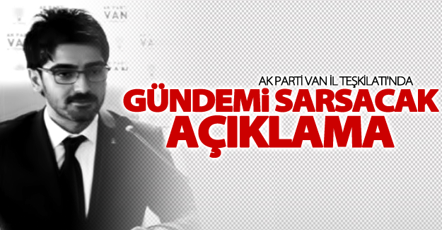 Ak Parti Van İl Teşkilatı'nda gündemi sarsacak açıklama