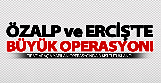 Erciş ve Özalp'ta büyük operasyon!