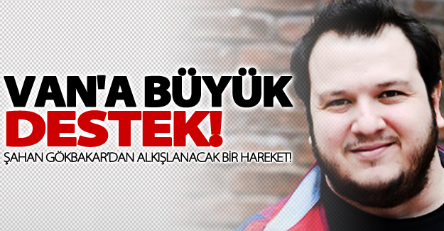 Şahan Gökbakar'dan Van'a büyük destek!