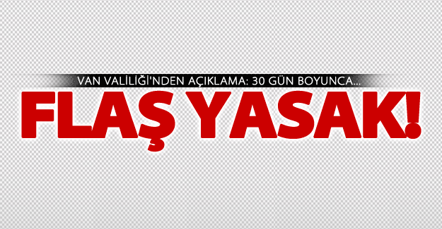 Van Valiliği'nden 30 günlük flaş yasak!