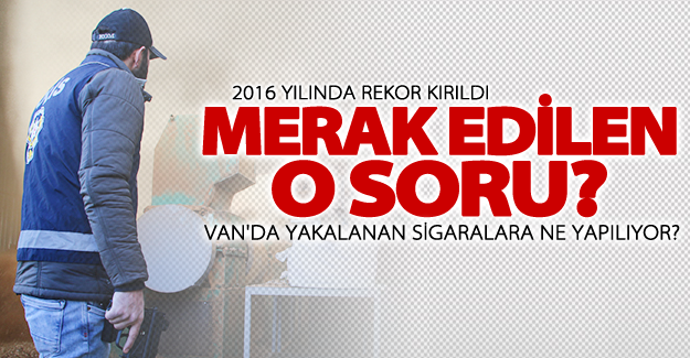 Van'da herkesin merak ettiği soru? Yakalanan sigaralara ne yapılıyor?