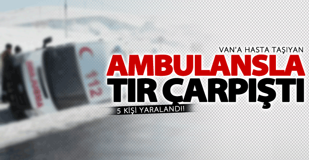 Van'a hasta taşıyan ambulansla tır çarpıştı: 5 yaralı