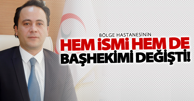 Bölge Hastanesinin hem ismi hem de başhekimi değişti!