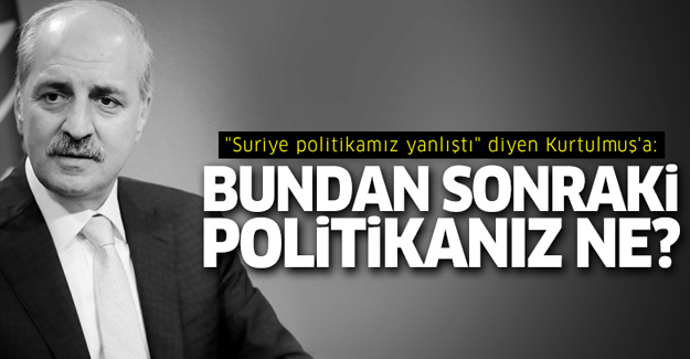 'Suriye politikamız yanlıştı' diyen Kurtulmuş'a: Bundan sonraki politikanız ne?