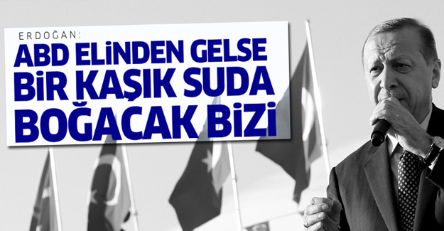 'ABD elinden gelse bizi bir kaşık suda boğacak'