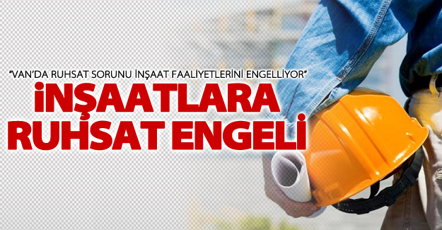 “Van’da ruhsat sorunu inşaat faaliyetlerini engelliyor”