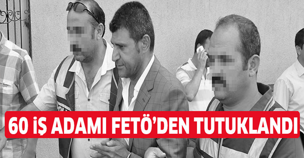 60 iş adamı FETÖ'den tutuklandı