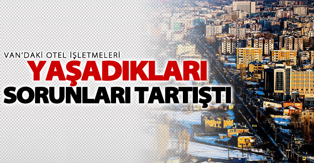 Van’daki otel işletmeleri yaşadıkları sorunları tartıştı