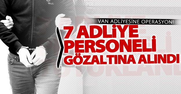 Van adliyesine operasyon! 7 adliye personeli gözaltına alındı