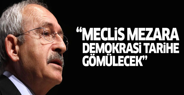 Kılıçdaroğlu: Meclis mezara, demokrasi tarihe gömülecek