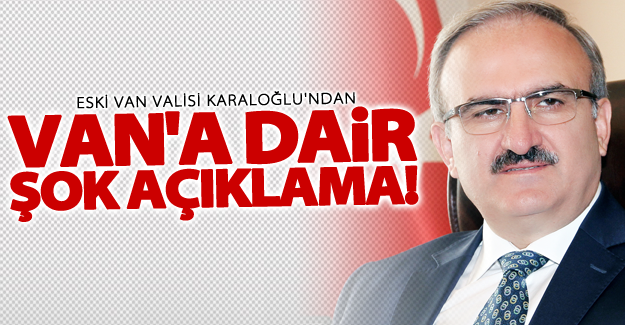 Eski Van Valisi Karaloğlu'ndan Van'a dair şok açıklama!
