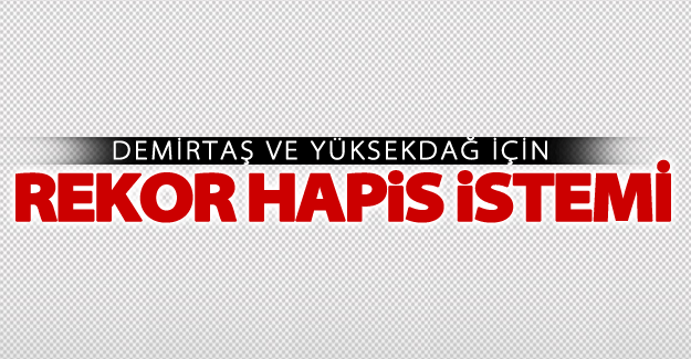 Demirtaş ve Yüksekdağ için rekor hapis istemi