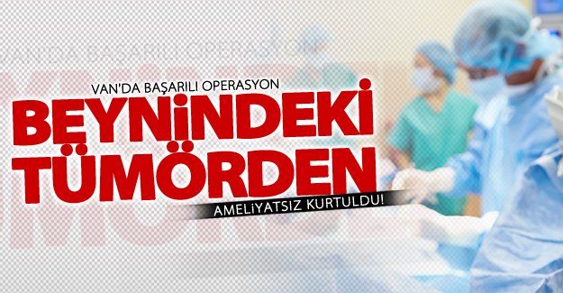 Van'da başarılı operasyon! Beynindeki tümörden ameliyatsız kurtuldu