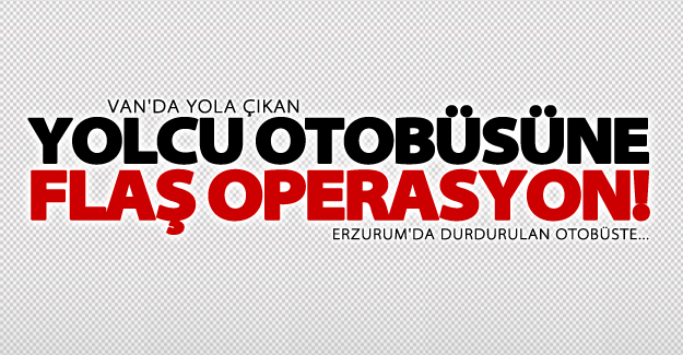 Van'dan yola çıkan yolcu otobüsüne operasyon!