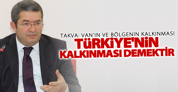 Takva: "Van'ın ve bölgenin kalkınması, Türkiye'nin kalkınması demektir."