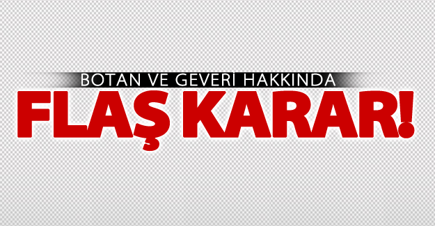 Botan ve Geveri hakkında flaş karar!