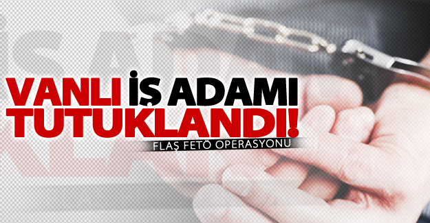 Vanlı iş adamı FETÖ'den tutuklandı