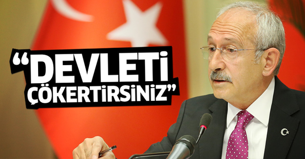 Kılıçdaroğlu: Devleti çökertirsiniz